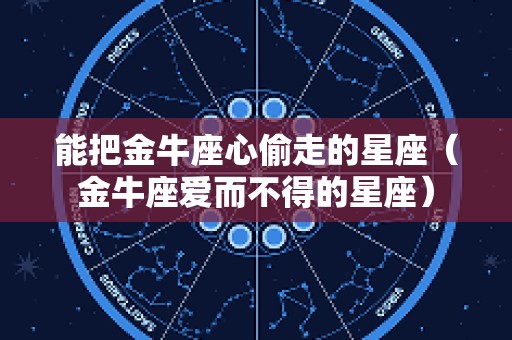 能把金牛座心偷走的星座（金牛座爱而不得的星座）