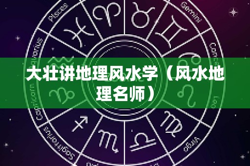 大壮讲地理风水学（风水地理名师）