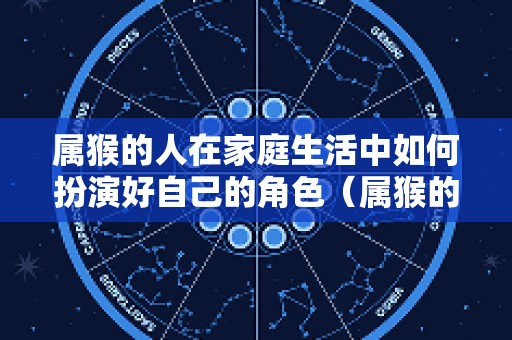 属猴的人在家庭生活中如何扮演好自己的角色（属猴的家里应该摆什么增加运势）