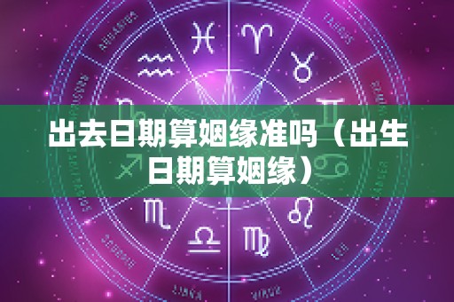 出去日期算姻缘准吗（出生日期算姻缘）