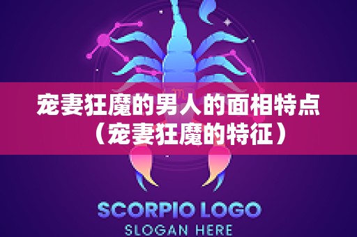 宠妻狂魔的男人的面相特点（宠妻狂魔的特征）