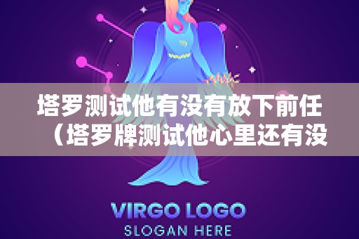 塔罗测试他有没有放下前任（塔罗牌测试他心里还有没有前任）