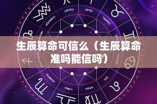 生辰算命可信么（生辰算命准吗能信吗）
