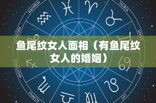 鱼尾纹女人面相（有鱼尾纹女人的婚姻）