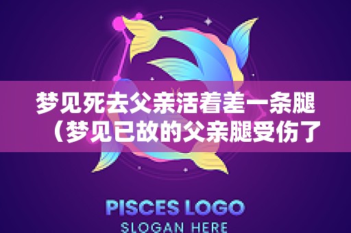 梦见死去父亲活着差一条腿（梦见已故的父亲腿受伤了,怎么回事）