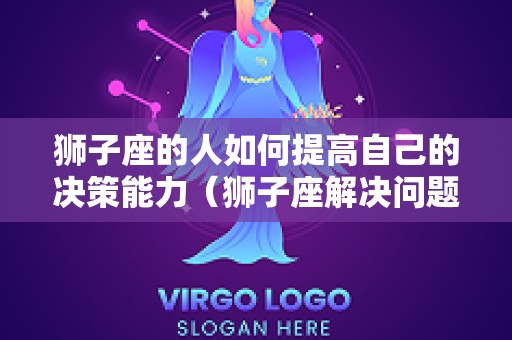 狮子座的人如何提高自己的决策能力（狮子座解决问题）