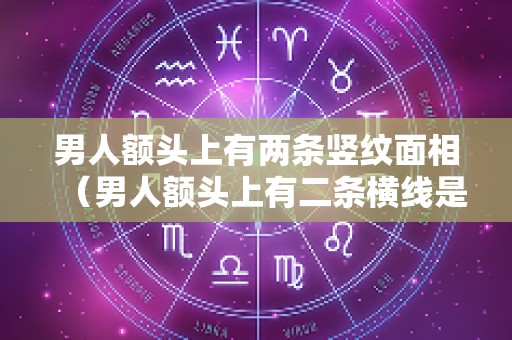 男人额头上有两条竖纹面相（男人额头上有二条横线是什么）