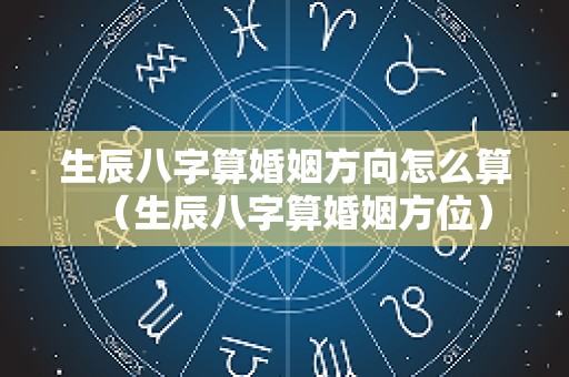 生辰八字算婚姻方向怎么算（生辰八字算婚姻方位）