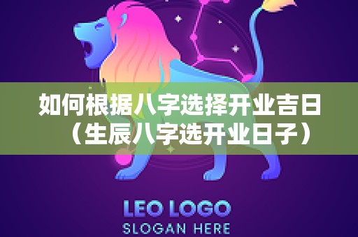 如何根据八字选择开业吉日（生辰八字选开业日子）
