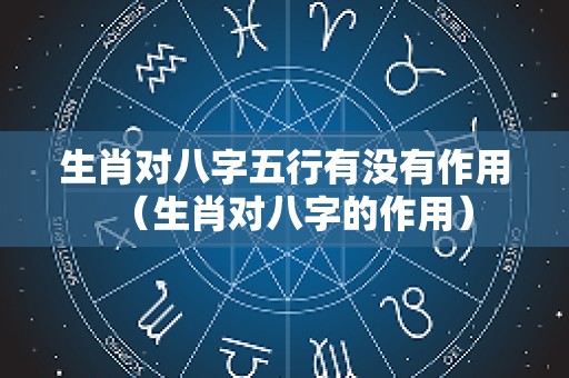 生肖对八字五行有没有作用（生肖对八字的作用）