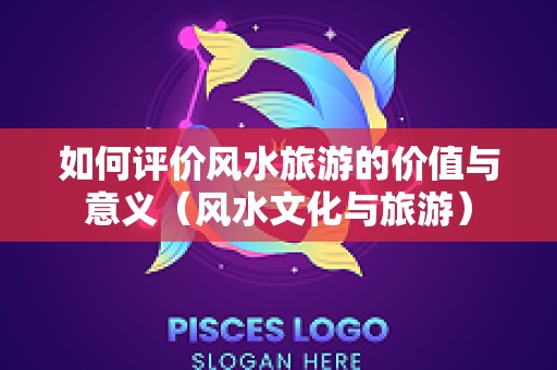 如何评价风水旅游的价值与意义（风水文化与旅游）