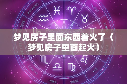 梦见房子里面东西着火了（梦见房子里面起火）