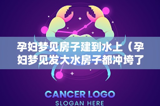 孕妇梦见房子建到水上（孕妇梦见发大水房子都冲垮了）