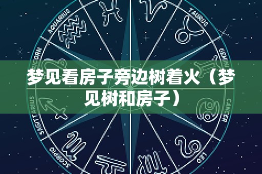 梦见看房子旁边树着火（梦见树和房子）