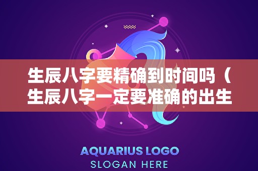 生辰八字要精确到时间吗（生辰八字一定要准确的出生时间吗）