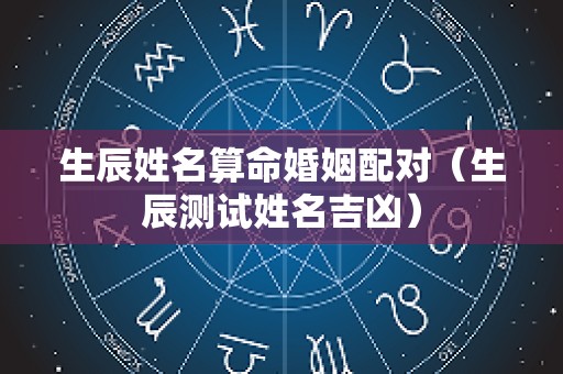 生辰姓名算命婚姻配对（生辰测试姓名吉凶）