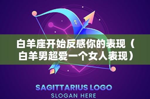 白羊座开始反感你的表现（白羊男超爱一个女人表现）