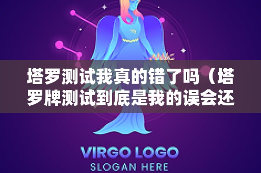 塔罗测试我真的错了吗（塔罗牌测试到底是我的误会还是他真的背叛）