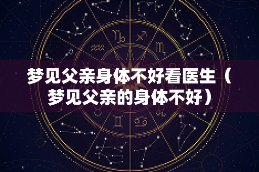 梦见父亲身体不好看医生（梦见父亲的身体不好）