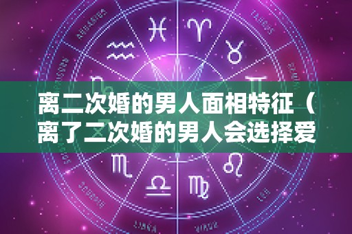离二次婚的男人面相特征（离了二次婚的男人会选择爱情还是物质）