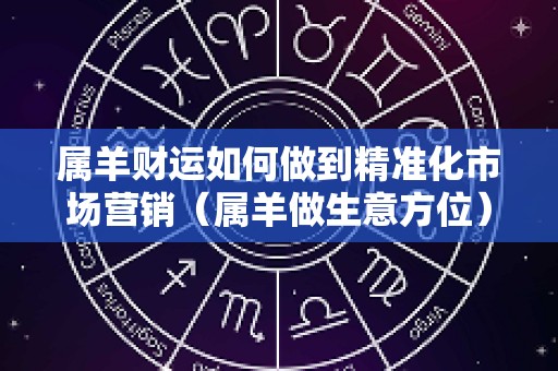 属羊财运如何做到精准化市场营销（属羊做生意方位）
