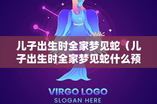 儿子出生时全家梦见蛇（儿子出生时全家梦见蛇什么预兆）