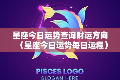 星座今日运势查询财运方向（星座今日运势每日运程）