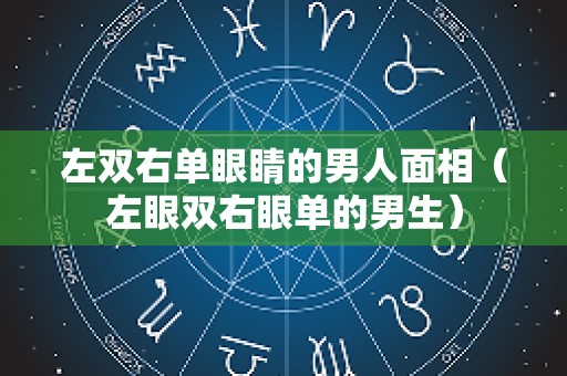 左双右单眼睛的男人面相（左眼双右眼单的男生）