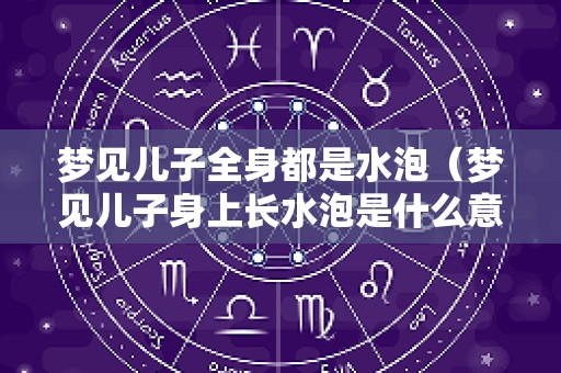 梦见儿子全身都是水泡（梦见儿子身上长水泡是什么意思）