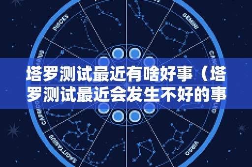 塔罗测试最近有啥好事（塔罗测试最近会发生不好的事情吗）
