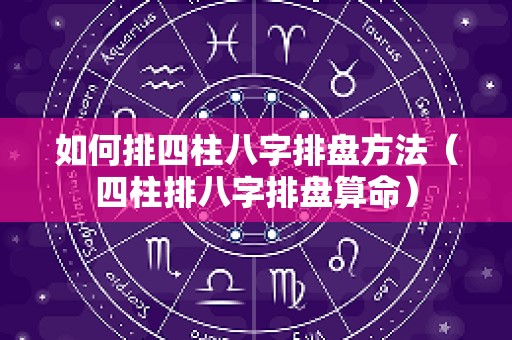 如何排四柱八字排盘方法（四柱排八字排盘算命）