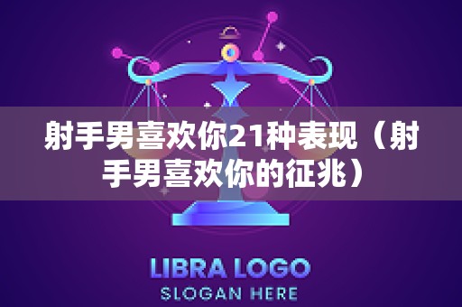 射手男喜欢你21种表现（射手男喜欢你的征兆）