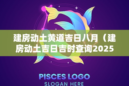 建房动土黄道吉日八月（建房动土吉日吉时查询2025年8月）