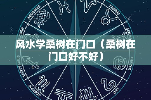 风水学桑树在门口（桑树在门口好不好）