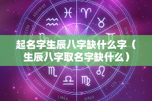 起名字生辰八字缺什么字（生辰八字取名字缺什么）