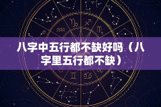 八字中五行都不缺好吗（八字里五行都不缺）