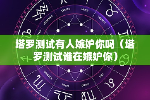 塔罗测试有人嫉妒你吗（塔罗测试谁在嫉妒你）