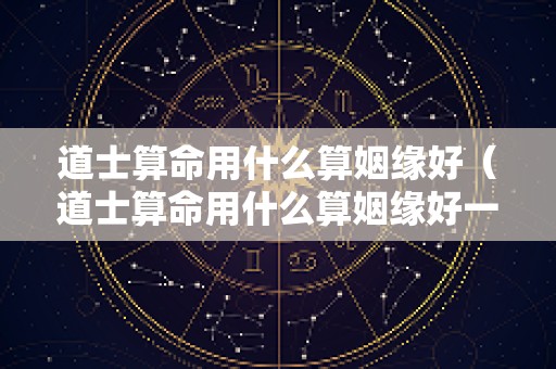 道士算命用什么算姻缘好（道士算命用什么算姻缘好一点）