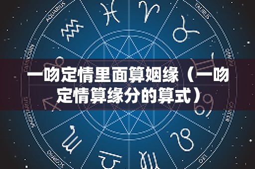 一吻定情里面算姻缘（一吻定情算缘分的算式）