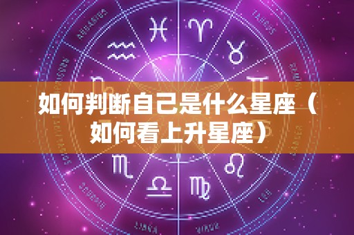 如何判断自己是什么星座（如何看上升星座）