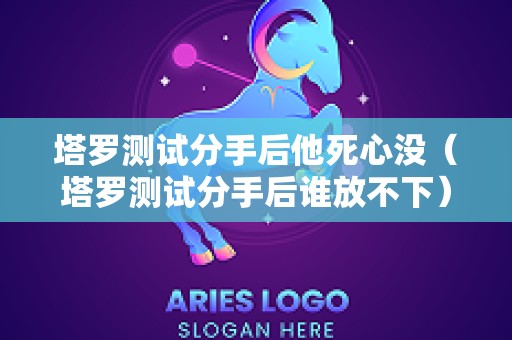 塔罗测试分手后他死心没（塔罗测试分手后谁放不下）