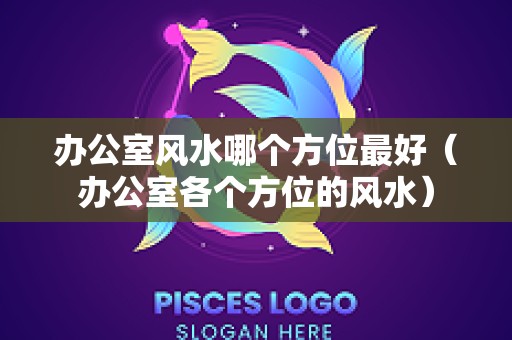 办公室风水哪个方位最好（办公室各个方位的风水）