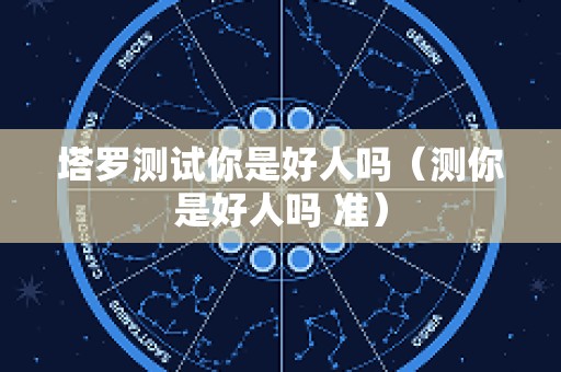 塔罗测试你是好人吗（测你是好人吗 准）