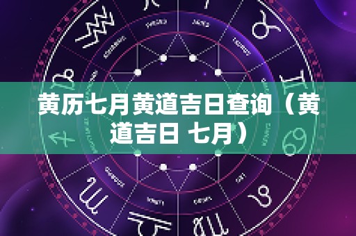 黄历七月黄道吉日查询（黄道吉日 七月）