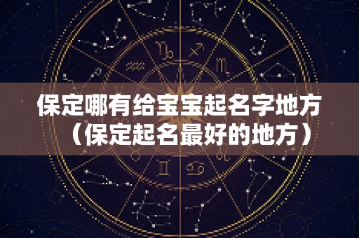 保定哪有给宝宝起名字地方（保定起名最好的地方）