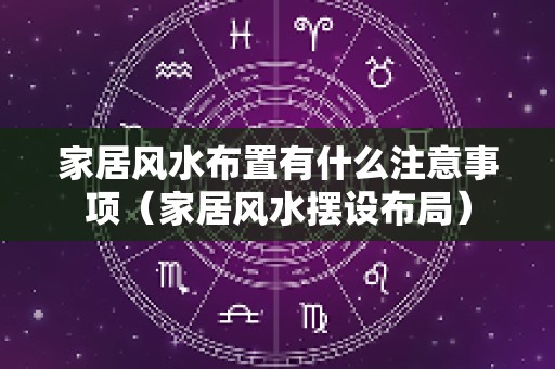家居风水布置有什么注意事项（家居风水摆设布局）