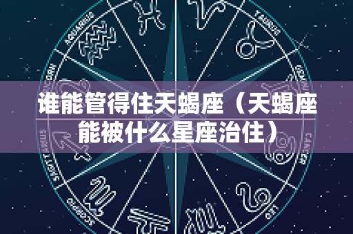 谁能管得住天蝎座（天蝎座能被什么星座治住）