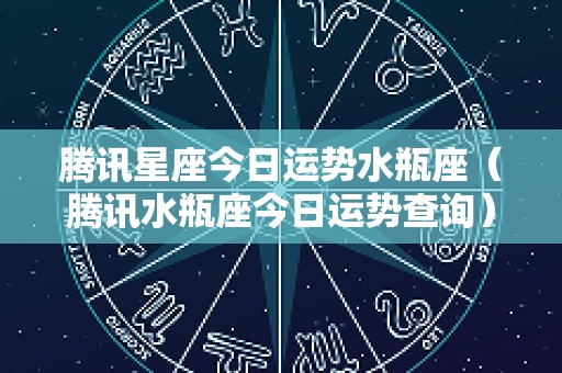 腾讯星座今日运势水瓶座（腾讯水瓶座今日运势查询）