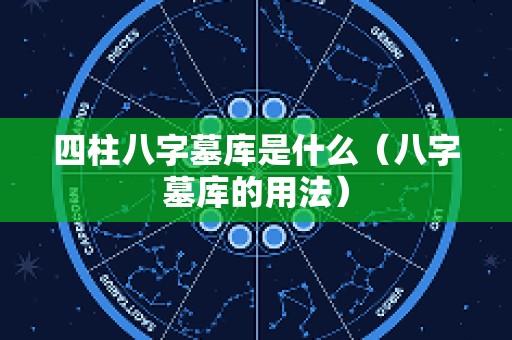 四柱八字墓库是什么（八字墓库的用法）
