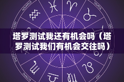 塔罗测试我还有机会吗（塔罗测试我们有机会交往吗）
